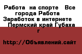 Работа  на спорте - Все города Работа » Заработок в интернете   . Пермский край,Губаха г.